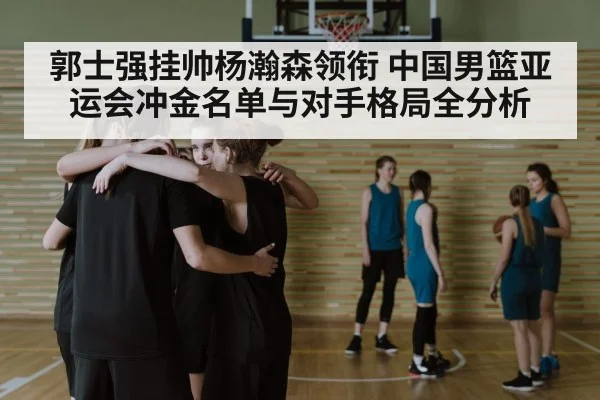 郭士强挂帅杨瀚森领衔 中国男篮亚运会冲金名单与对手格局全分析 | kaiyun