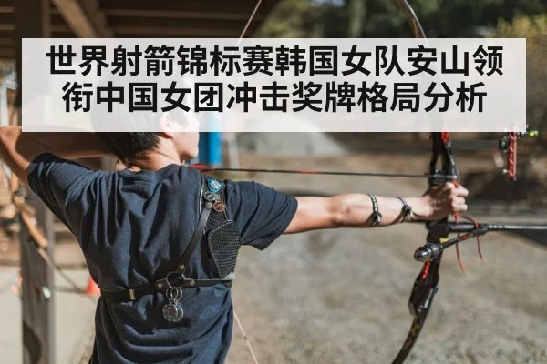 世界射箭锦标赛韩国女队安山领衔中国女团冲击奖牌格局分析 | kaiyun
