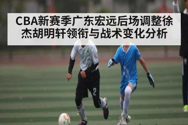 CBA新赛季广东宏远后场调整徐杰胡明轩领衔与战术变化分析 | kaiyun