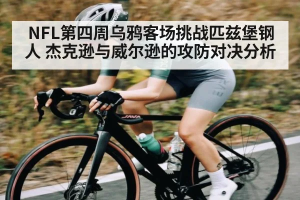 NFL第四周乌鸦客场挑战匹兹堡钢人 杰克逊与威尔逊的攻防对决分析 | kaiyun