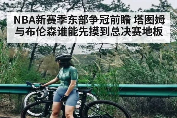 NBA新赛季东部争冠前瞻 塔图姆与布伦森谁能先摸到总决赛地板 | kaiyun