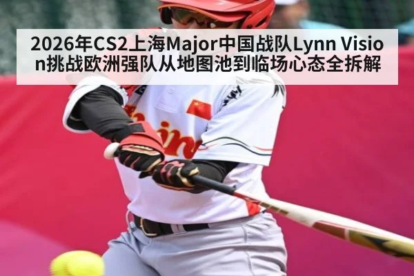 2026年CS2上海Major中国战队Lynn Vision挑战欧洲强队从地图池到临场心态全拆解 | kaiyun