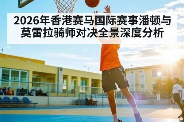 2026年香港赛马国际赛事潘顿与莫雷拉骑师对决全景深度分析 | kaiyun