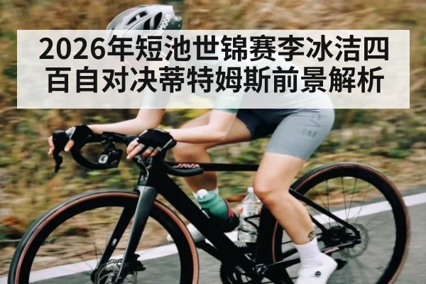 2026年短池世锦赛李冰洁四百自对决蒂特姆斯前景解析