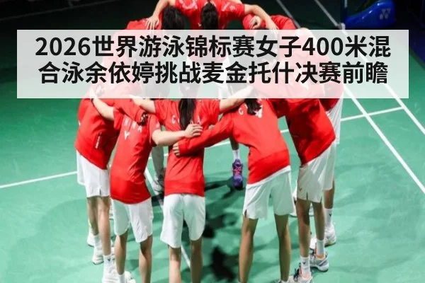 2026世界游泳锦标赛女子400米混合泳余依婷挑战麦金托什决赛前瞻