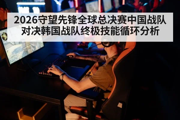 2026守望先锋全球总决赛中国战队对决韩国战队终极技能循环分析 | kaiyun