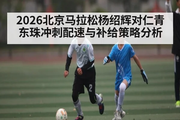 2026北京马拉松杨绍辉对仁青东珠冲刺配速与补给策略分析 | kaiyun